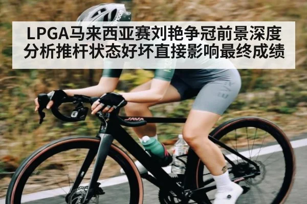 LPGA马来西亚赛刘艳争冠前景深度分析推杆状态好坏直接影响最终成绩
