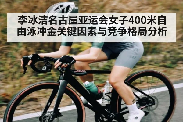 李冰洁名古屋亚运会女子400米自由泳冲金关键因素与竞争格局分析