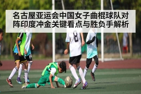 名古屋亚运会中国女子曲棍球队对阵印度冲金关键看点与胜负手解析