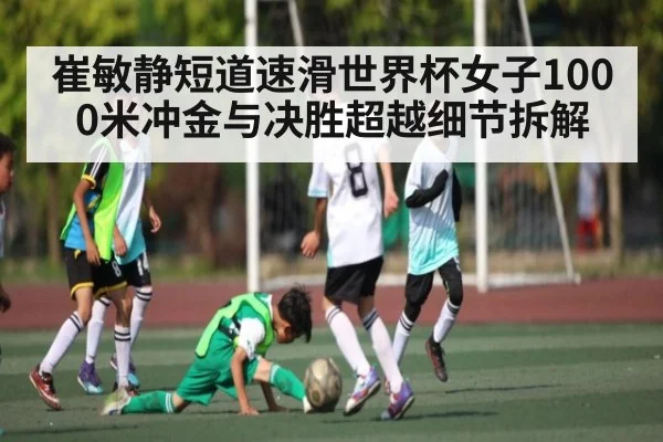 崔敏静短道速滑世界杯女子1000米冲金与决胜超越细节拆解