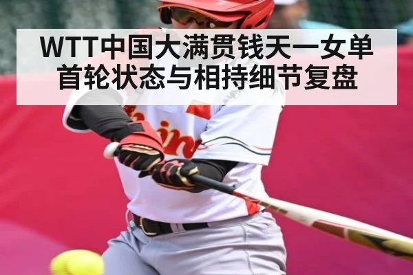 WTT中国大满贯钱天一女单首轮状态与相持细节复盘