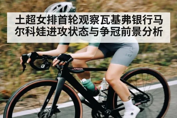 土超女排首轮观察瓦基弗银行马尔科娃进攻状态与争冠前景分析