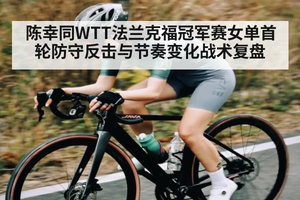 陈幸同WTT法兰克福冠军赛女单首轮防守反击与节奏变化战术复盘