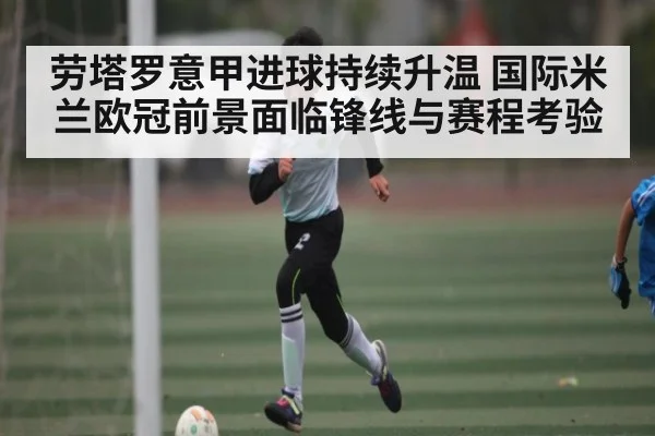 劳塔罗意甲进球持续升温 国际米兰欧冠前景面临锋线与赛程考验