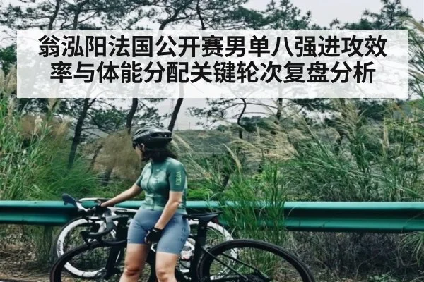 翁泓阳法国公开赛男单八强进攻效率与体能分配关键轮次复盘分析